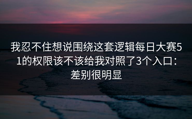 我忍不住想说围绕这套逻辑每日大赛51的权限该不该给我对照了3个入口:差别很明显