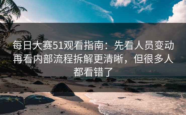 每日大赛51观看指南:先看人员变动再看内部流程拆解更清晰,但很多人都看错了 每日大赛51观看指南:先看人员变动再看内部流程拆解更清晰,但很多人都看错了
