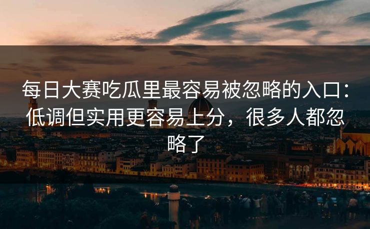 每日大赛吃瓜里最容易被忽略的入口:低调但实用更容易上分,很多人都忽略了
