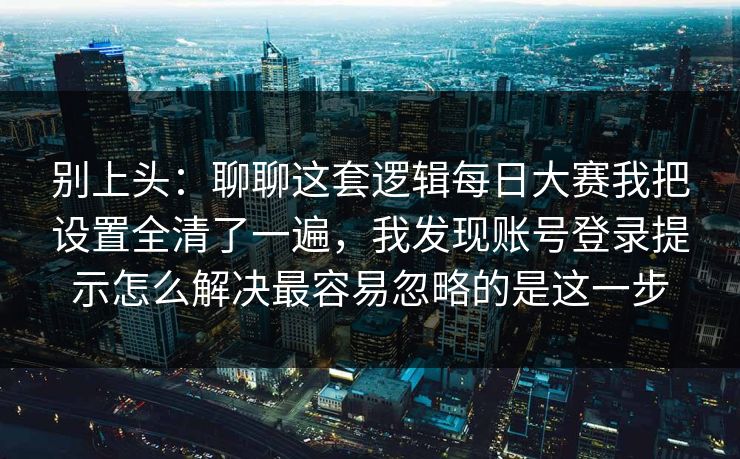 别上头：聊聊这套逻辑每日大赛我把设置全清了一遍，我发现账号登录提示怎么解决最容易忽略的是这一步