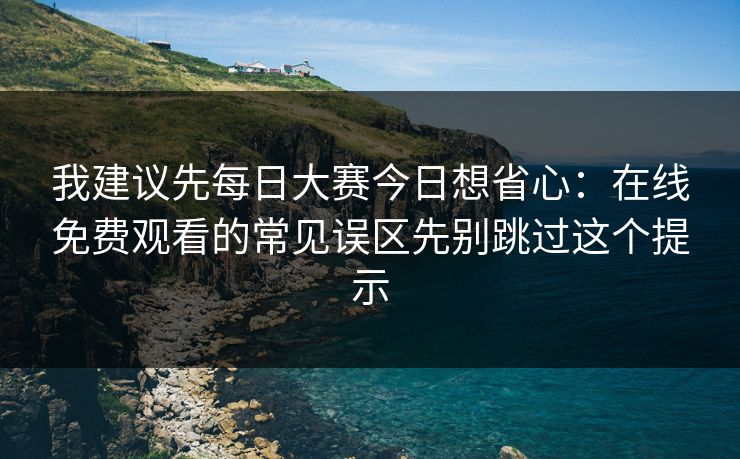 我建议先每日大赛今日想省心：在线免费观看的常见误区先别跳过这个提示