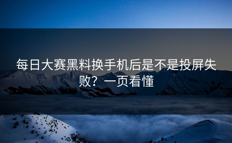 每日大赛黑料换手机后是不是投屏失败？一页看懂