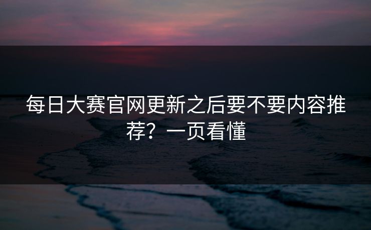 每日大赛官网更新之后要不要内容推荐?一页看懂