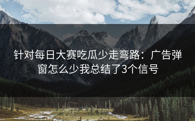 针对每日大赛吃瓜少走弯路：广告弹窗怎么少我总结了3个信号