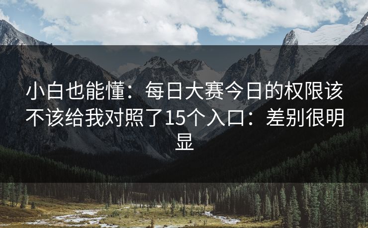 小白也能懂：每日大赛今日的权限该不该给我对照了15个入口：差别很明显