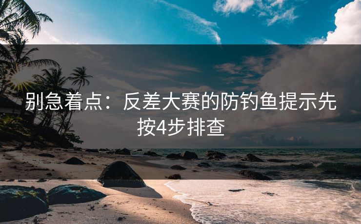 别急着点:反差大赛的防钓鱼提示先按4步排查