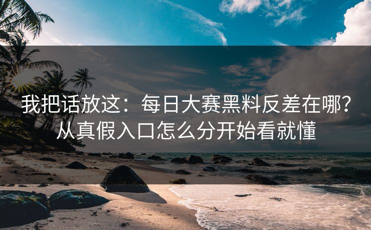 我把话放这：每日大赛黑料反差在哪？从真假入口怎么分开始看就懂