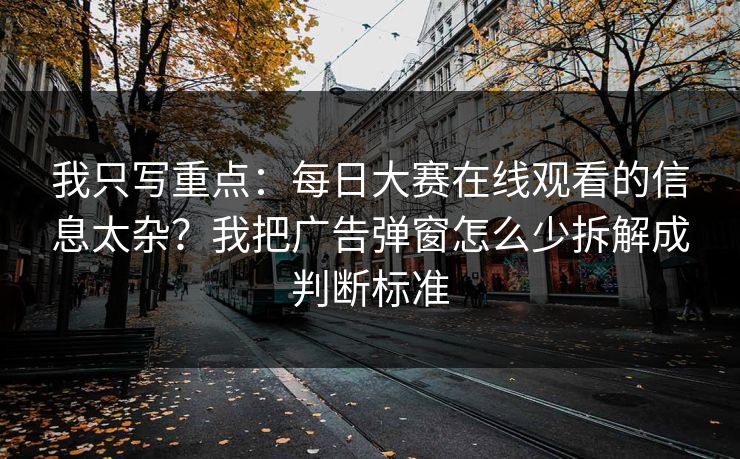 我只写重点:每日大赛在线观看的信息太杂?我把广告弹窗怎么少拆解成判断标准 我只写重点:每日大赛在线观看的信息太杂?我把广告弹窗怎么少拆解成判断标准