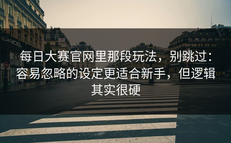 每日大赛官网里那段玩法，别跳过：容易忽略的设定更适合新手，但逻辑其实很硬