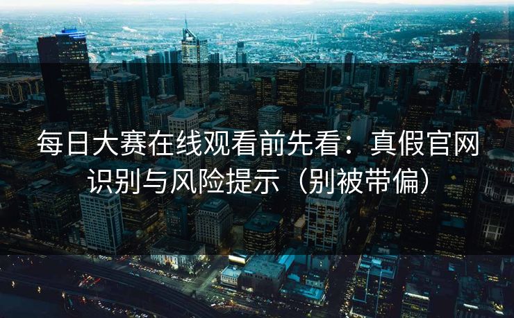 每日大赛在线观看前先看:真假官网识别与风险提示(别被带偏)