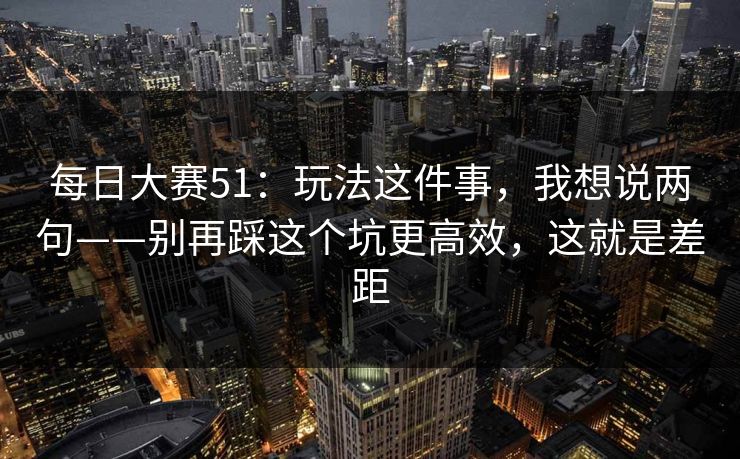 每日大赛51：玩法这件事，我想说两句——别再踩这个坑更高效，这就是差距