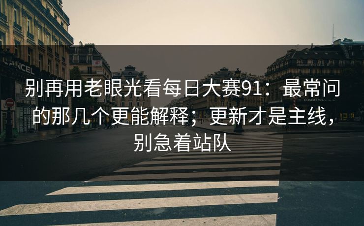 别再用老眼光看每日大赛91：最常问的那几个更能解释；更新才是主线，别急着站队