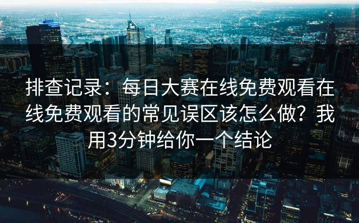 排查记录：每日大赛在线免费观看在线免费观看的常见误区该怎么做？我用3分钟给你一个结论