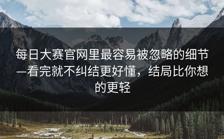 每日大赛官网里最容易被忽略的细节—看完就不纠结更好懂，结局比你想的更轻
