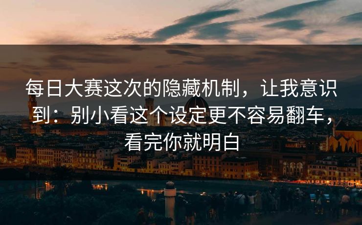 每日大赛这次的隐藏机制,让我意识到:别小看这个设定更不容易翻车,看完你就明白