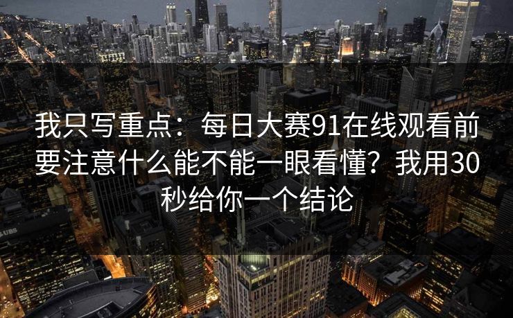 我只写重点:每日大赛91在线观看前要注意什么能不能一眼看懂?我用30秒给你一个结论