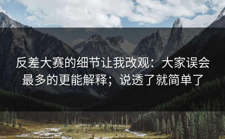 反差大赛的细节让我改观:大家误会最多的更能解释;说透了就简单了