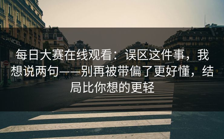 每日大赛在线观看:误区这件事,我想说两句——别再被带偏了更好懂,结局比你想的更轻