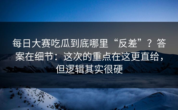 每日大赛吃瓜到底哪里“反差”?答案在细节:这次的重点在这更直给,但逻辑其实很硬