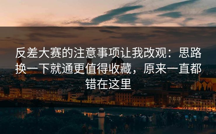 反差大赛的注意事项让我改观:思路换一下就通更值得收藏,原来一直都错在这里