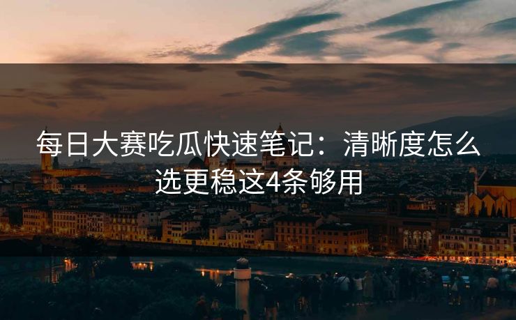 每日大赛吃瓜快速笔记：清晰度怎么选更稳这4条够用