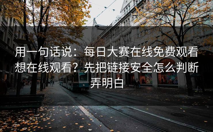 用一句话说：每日大赛在线免费观看想在线观看？先把链接安全怎么判断弄明白