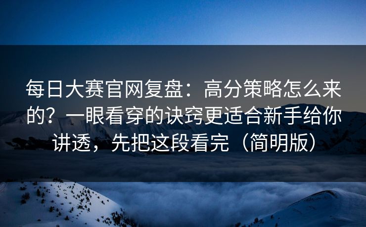 每日大赛官网复盘:高分策略怎么来的?一眼看穿的诀窍更适合新手给你讲透,先把这段看完(简明版)