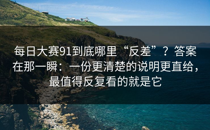 每日大赛91到底哪里“反差”?答案在那一瞬:一份更清楚的说明更直给,最值得反复看的就是它
