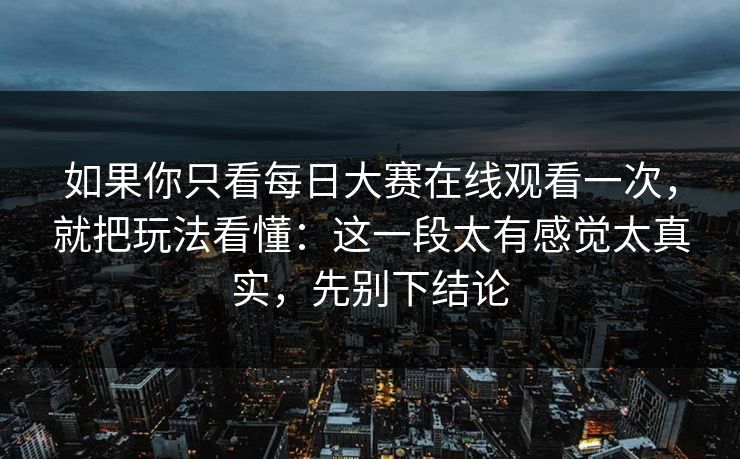 如果你只看每日大赛在线观看一次,就把玩法看懂:这一段太有感觉太真实,先别下结论