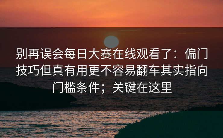别再误会每日大赛在线观看了:偏门技巧但真有用更不容易翻车其实指向门槛条件;关键在这里