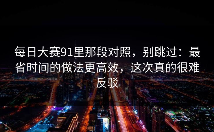 每日大赛91里那段对照,别跳过:最省时间的做法更高效,这次真的很难反驳