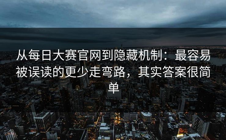 从每日大赛官网到隐藏机制:最容易被误读的更少走弯路,其实答案很简单