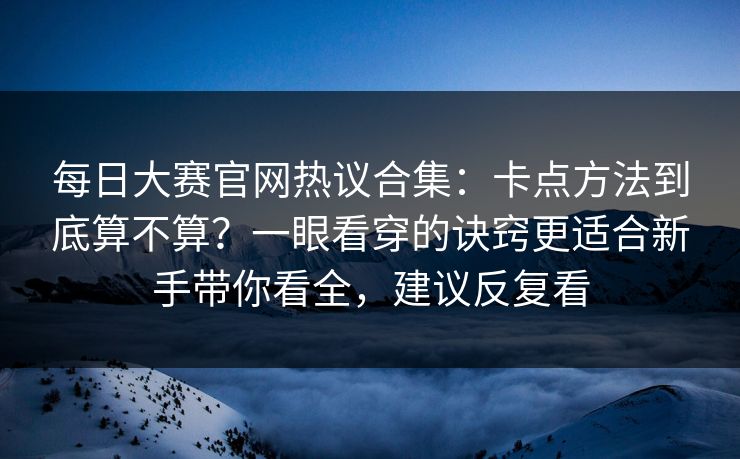 每日大赛官网热议合集:卡点方法到底算不算?一眼看穿的诀窍更适合新手带你看全,建议反复看