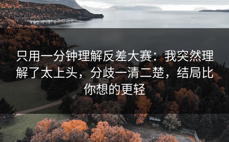 只用一分钟理解反差大赛:我突然理解了太上头,分歧一清二楚,结局比你想的更轻