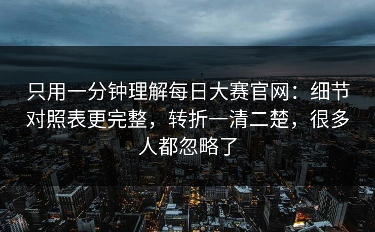 只用一分钟理解每日大赛官网:细节对照表更完整,转折一清二楚,很多人都忽略了
