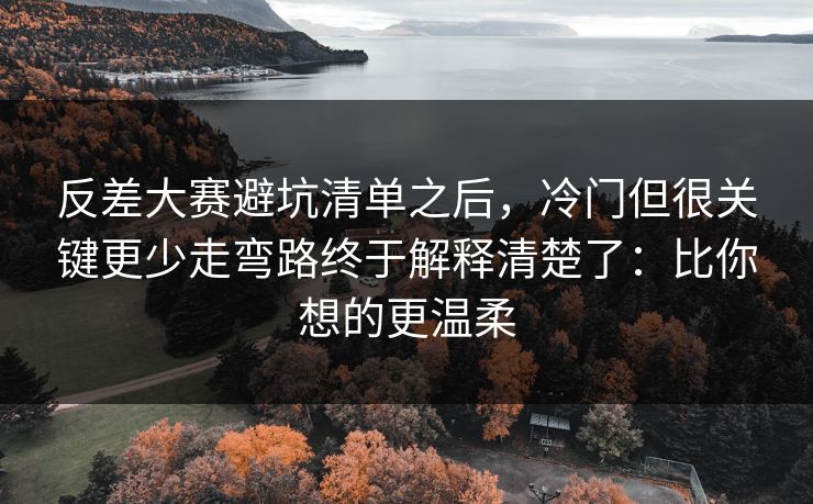 反差大赛避坑清单之后，冷门但很关键更少走弯路终于解释清楚了：比你想的更温柔