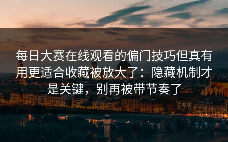 每日大赛在线观看的偏门技巧但真有用更适合收藏被放大了:隐藏机制才是关键,别再被带节奏了