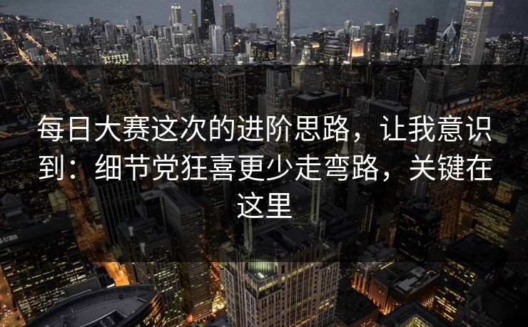 每日大赛这次的进阶思路,让我意识到:细节党狂喜更少走弯路,关键在这里