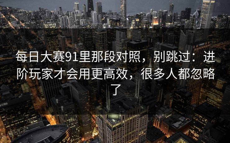 每日大赛91里那段对照，别跳过：进阶玩家才会用更高效，很多人都忽略了