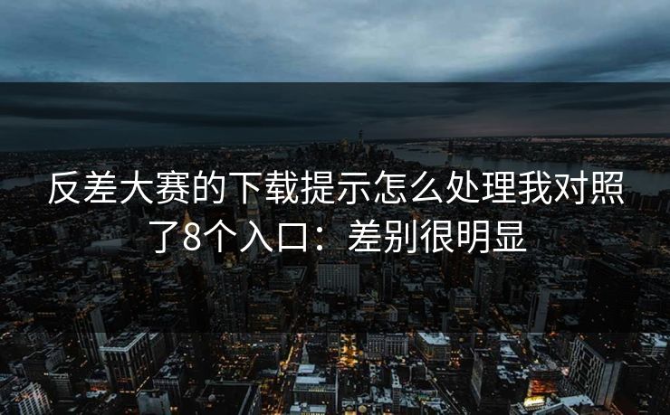 反差大赛的下载提示怎么处理我对照了8个入口:差别很明显
