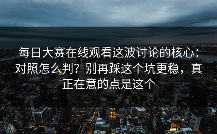 每日大赛在线观看这波讨论的核心：对照怎么判？别再踩这个坑更稳，真正在意的点是这个