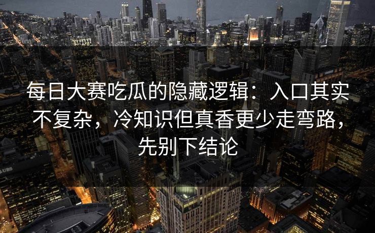 每日大赛吃瓜的隐藏逻辑：入口其实不复杂，冷知识但真香更少走弯路，先别下结论