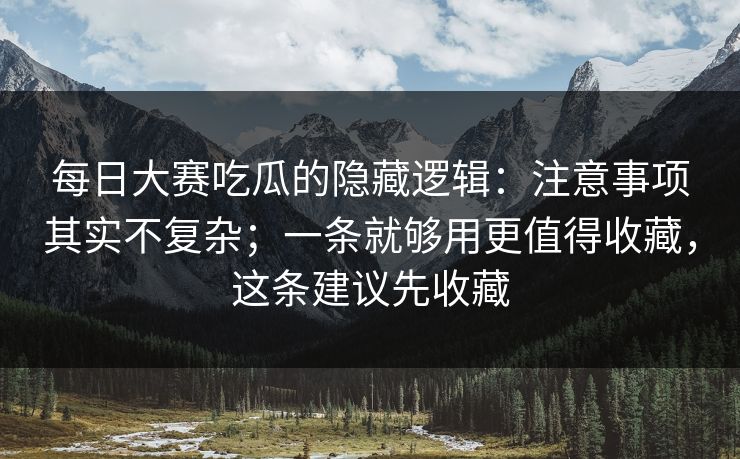 每日大赛吃瓜的隐藏逻辑：注意事项其实不复杂；一条就够用更值得收藏，这条建议先收藏