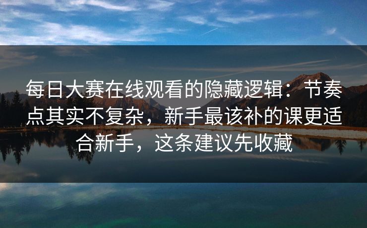 每日大赛在线观看的隐藏逻辑：节奏点其实不复杂，新手最该补的课更适合新手，这条建议先收藏
