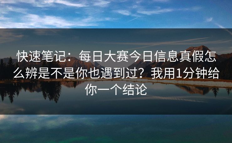 快速笔记：每日大赛今日信息真假怎么辨是不是你也遇到过？我用1分钟给你一个结论