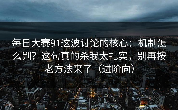 每日大赛91这波讨论的核心:机制怎么判?这句真的杀我太扎实,别再按老方法来了(进阶向)