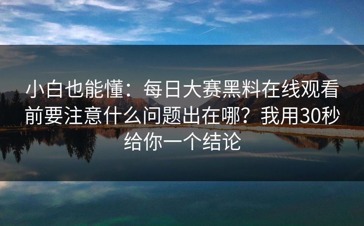 小白也能懂：每日大赛黑料在线观看前要注意什么问题出在哪？我用30秒给你一个结论