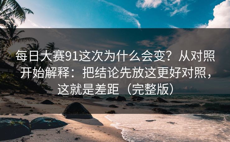 每日大赛91这次为什么会变？从对照开始解释：把结论先放这更好对照，这就是差距（完整版）