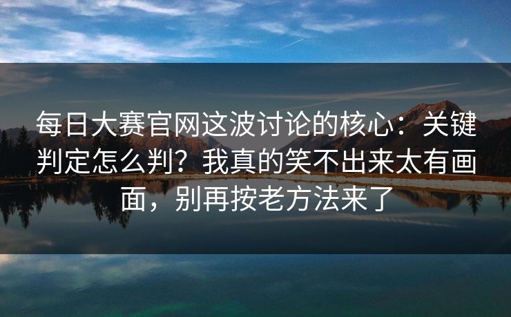 每日大赛官网这波讨论的核心:关键判定怎么判?我真的笑不出来太有画面,别再按老方法来了