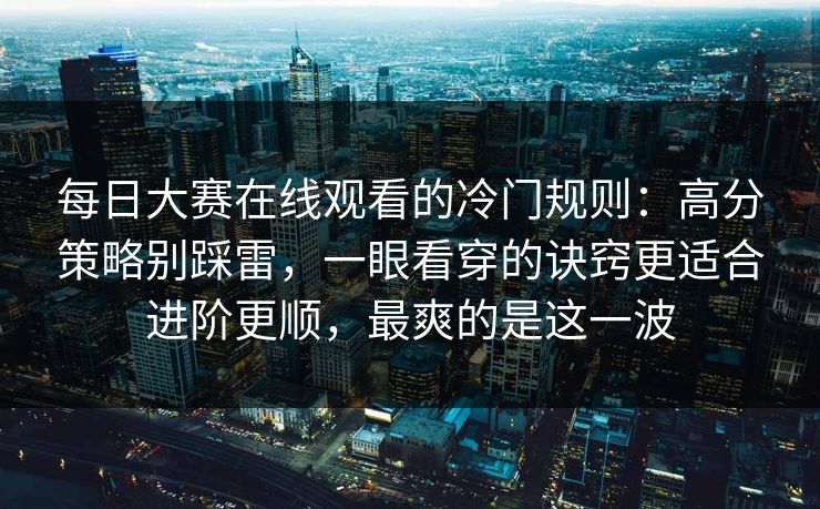 每日大赛在线观看的冷门规则:高分策略别踩雷,一眼看穿的诀窍更适合进阶更顺,最爽的是这一波